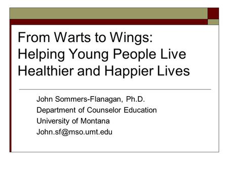 From Warts to Wings: Helping Young People Live Healthier and Happier Lives John Sommers-Flanagan, Ph.D. Department of Counselor Education University of.