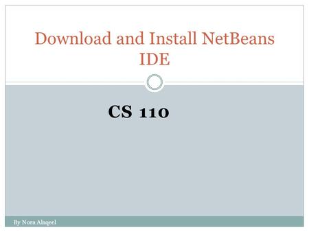 CS 110 Download and Install NetBeans IDE By Nora Alaqeel.