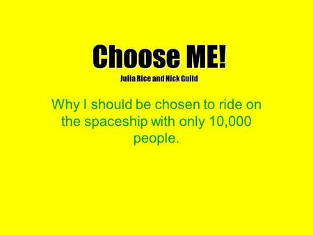 Choose ME! Julia Rice and Nick Guild Why I should be chosen to ride on the spaceship with only 10,000 people.