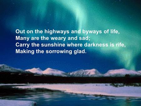 Out on the highways and byways of life, Many are the weary and sad; Carry the sunshine where darkness is rife, Making the sorrowing glad.
