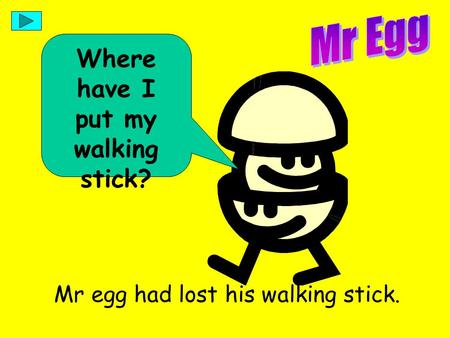 Where have I put my walking stick? Mr egg had lost his walking stick.