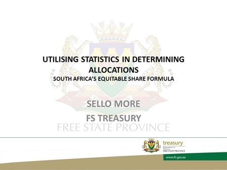 UTILISING STATISTICS IN DETERMINING ALLOCATIONS SOUTH AFRICA’S EQUITABLE SHARE FORMULA SELLO MORE FS TREASURY.