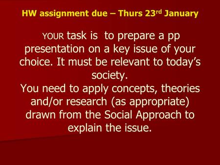 HW assignment due – Thurs 23 rd January YOUR task is to prepare a pp presentation on a key issue of your choice. It must be relevant to today’s society.