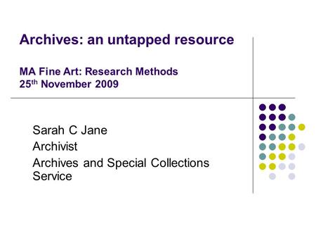 Archives: an untapped resource MA Fine Art: Research Methods 25 th November 2009 Sarah C Jane Archivist Archives and Special Collections Service.