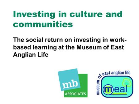 Investing in culture and communities The social return on investing in work- based learning at the Museum of East Anglian Life.