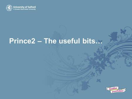 Prince2 – The useful bits…. Objective… Quick intro to Prince2 and how key elements were adopted at Salford Present a simple structured approach to organising.