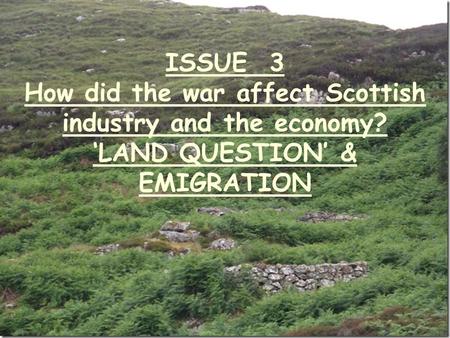 ISSUE 3 How did the war affect Scottish industry and the economy? ‘LAND QUESTION’ & EMIGRATION.