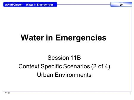 WASH Cluster – Water in Emergencies W W11B1 Water in Emergencies Session 11B Context Specific Scenarios (2 of 4) Urban Environments.