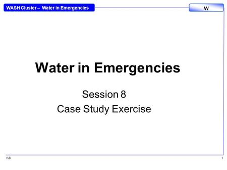 WASH Cluster – Water in Emergencies W W81 Water in Emergencies Session 8 Case Study Exercise.