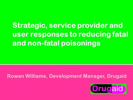 Strategic, service provider and user responses to reducing fatal and non-fatal poisonings Rowan Williams, Development Manager, Drugaid.
