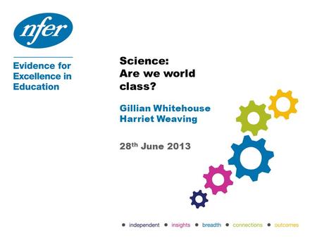 Science: Are we world class? Gillian Whitehouse Harriet Weaving 28 th June 2013.
