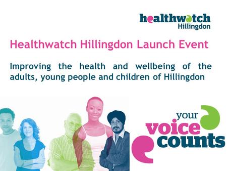 Improving the health and wellbeing of the adults, young people and children of Hillingdon Healthwatch Hillingdon Launch Event.