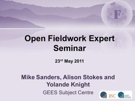 Mike Sanders, Alison Stokes and Yolande Knight GEES Subject Centre Open Fieldwork Expert Seminar 23 rd May 2011.