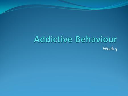 Addictive Behaviour Week 5.