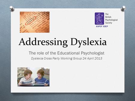 Addressing Dyslexia The role of the Educational Psychologist Dyslexia Cross Party Working Group 24 April 2013 ASPEP SDEP.