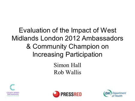 Evaluation of the Impact of West Midlands London 2012 Ambassadors & Community Champion on Increasing Participation Simon Hall Rob Wallis.