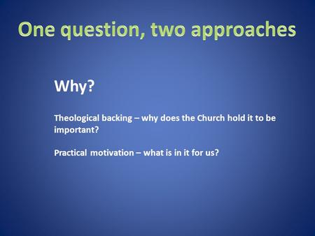 Theological backing – why does the Church hold it to be important? Practical motivation – what is in it for us? Why?