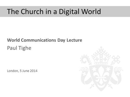 The Church in a Digital World World Communications Day Lecture Paul Tighe London, 5 June 2014.