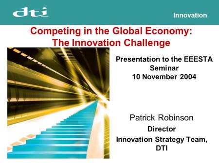 Innovation Presentation to the EEESTA Seminar 10 November 2004 Patrick Robinson Director Innovation Strategy Team, DTI Competing in the Global Economy: