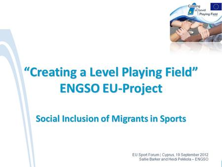 EU Sport Forum | Cyprus, 19 September 2012 Sallie Barker and Heidi Pekkola – ENGSO “Creating a Level Playing Field” ENGSO EU-Project Social Inclusion of.
