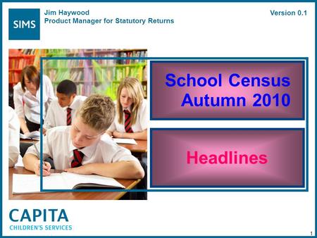 School Census Autumn 2010 Headlines 1 Jim Haywood Product Manager for Statutory Returns Version 0.1.