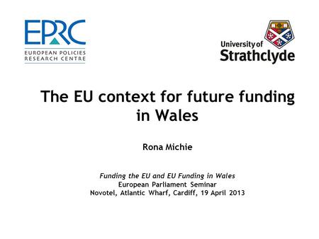 The EU context for future funding in Wales Rona Michie Funding the EU and EU Funding in Wales European Parliament Seminar Novotel, Atlantic Wharf, Cardiff,