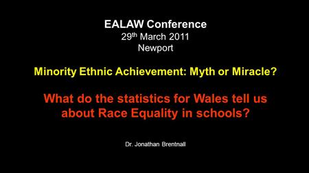 EALAW Conference 29 th March 2011 Newport Minority Ethnic Achievement: Myth or Miracle? What do the statistics for Wales tell us about Race Equality in.