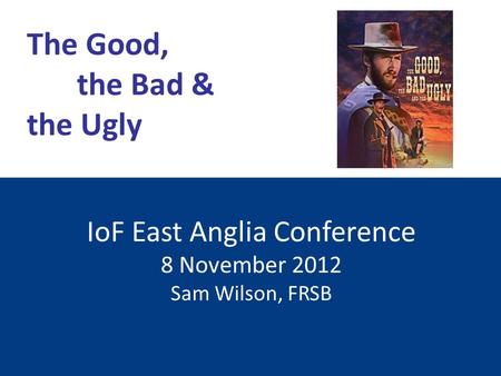 IoF East Anglia Conference 8 November 2012 Sam Wilson, FRSB The Good, the Bad & the Ugly.