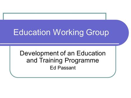 Education Working Group Development of an Education and Training Programme Ed Passant.