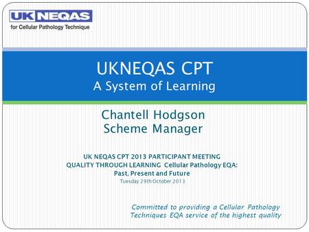 Chantell Hodgson Scheme Manager UK NEQAS CPT 2013 PARTICIPANT MEETING QUALITY THROUGH LEARNING Cellular Pathology EQA: Past, Present and Future Tuesday.