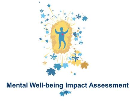 Mental Well-being Impact Assessment. Anthea Cooke Director of Inukshuk and Nerys Edmonds – Mental Health Promotion Specialist - South London and Maudsley.