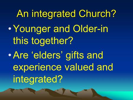 An integrated Church? Younger and Older-in this together? Are ‘elders’ gifts and experience valued and integrated?