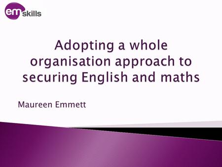 Maureen Emmett. 1. Consider what is required to develop a whole organisation approach 2. How to get there! emskills.org.uk.