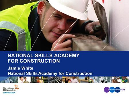 NATIONAL SKILLS ACADEMY FOR CONSTRUCTION Jamie White National Skills Academy for Construction.