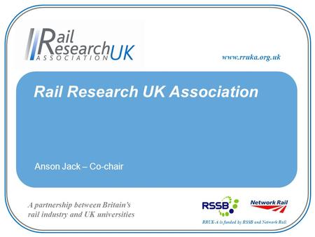 RRUK-A is funded by RSSB and Network Rail A partnership between Britain’s rail industry and UK universities www.rruka.org.uk Rail Research UK Association.