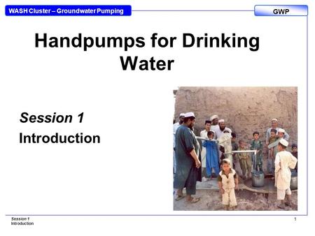 WASH Cluster – Groundwater Pumping GWP Session 1 Introduction 1 Handpumps for Drinking Water Session 1 Introduction.