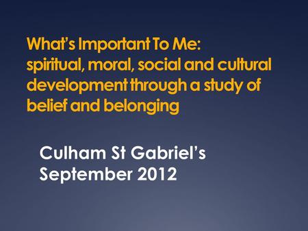 What’s Important To Me: spiritual, moral, social and cultural development through a study of belief and belonging Culham St Gabriel’s September 2012.