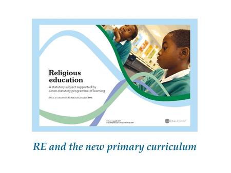 RE and the new primary curriculum. “RE has an important role in preparing children for adult life, employment and lifelong learning. It enables them to.