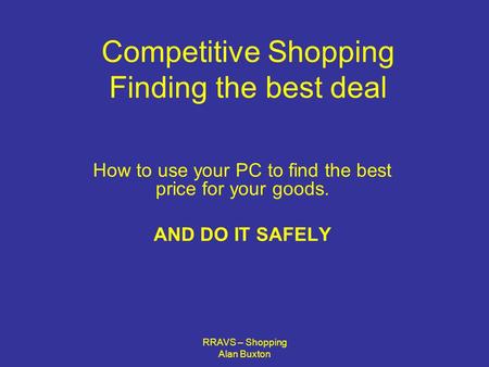 RRAVS – Shopping Alan Buxton Competitive Shopping Finding the best deal How to use your PC to find the best price for your goods. AND DO IT SAFELY.