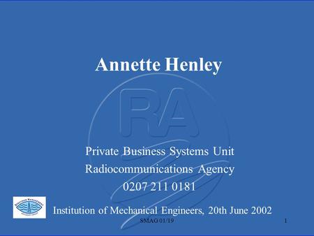 SMAG 01/191 Annette Henley Private Business Systems Unit Radiocommunications Agency 0207 211 0181 Institution of Mechanical Engineers, 20th June 2002.