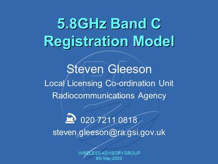 WIRELESS ADVISORY GROUP 6th May 2003 Steven Gleeson Local Licensing Co-ordination Unit Radiocommunications Agency 020 7211 0818