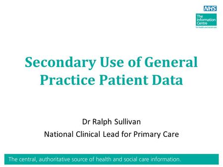 Secondary Use of General Practice Patient Data Dr Ralph Sullivan National Clinical Lead for Primary Care.