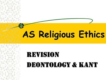 AS Religious Ethics Revision Deontology & Kant. DEONTOLOGICAL ETHICS based on the idea that an act’s claim to being right or wrong is independent of the.