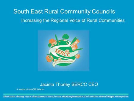 1 South East Rural Community Councils Increasing the Regional Voice of Rural Communities Jacinta Thorley SERCC CEO A member of the ACRE Network.