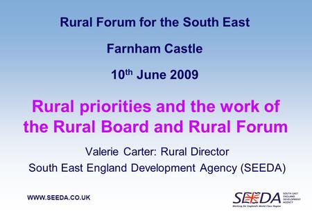 WWW.SEEDA.CO.UK Rural priorities and the work of the Rural Board and Rural Forum Valerie Carter: Rural Director South East England Development Agency (SEEDA)