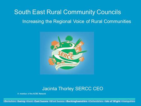 1 South East Rural Community Councils Increasing the Regional Voice of Rural Communities Jacinta Thorley SERCC CEO A member of the ACRE Network.