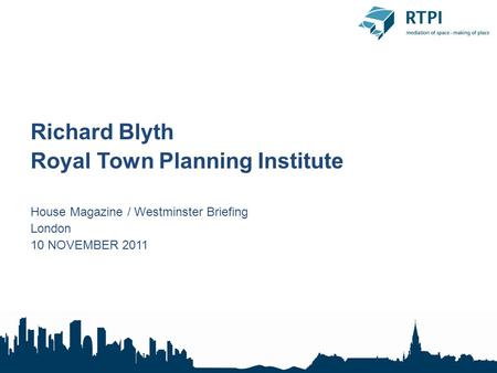 Richard Blyth Royal Town Planning Institute House Magazine / Westminster Briefing London 10 NOVEMBER 2011.