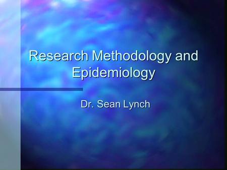 Research Methodology and Epidemiology Dr. Sean Lynch.