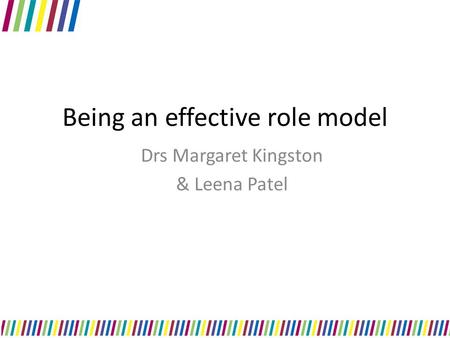 Being an effective role model Drs Margaret Kingston & Leena Patel.