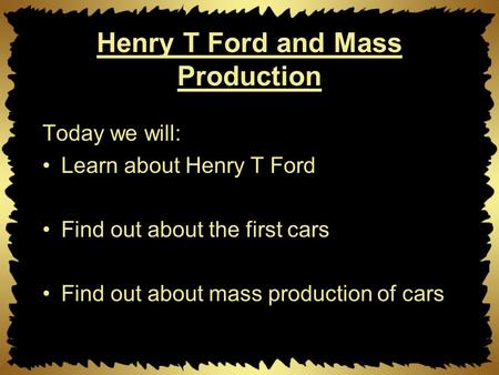 Henry T Ford and Mass Production Today we will: Learn about Henry T Ford Find out about the first cars Find out about mass production of cars.